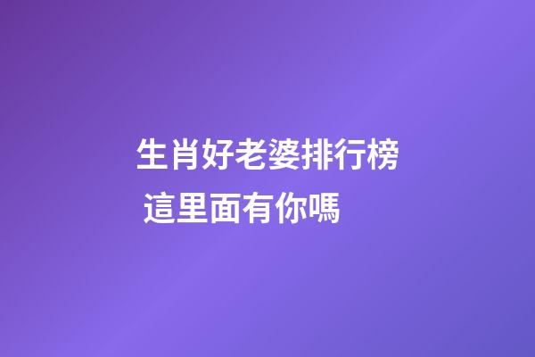生肖好老婆排行榜 這里面有你嗎
